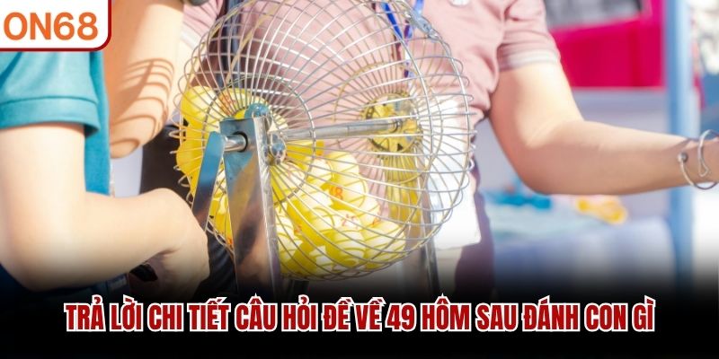 Trả lời chi tiết câu hỏi đề về 49 hôm sau đánh con gì